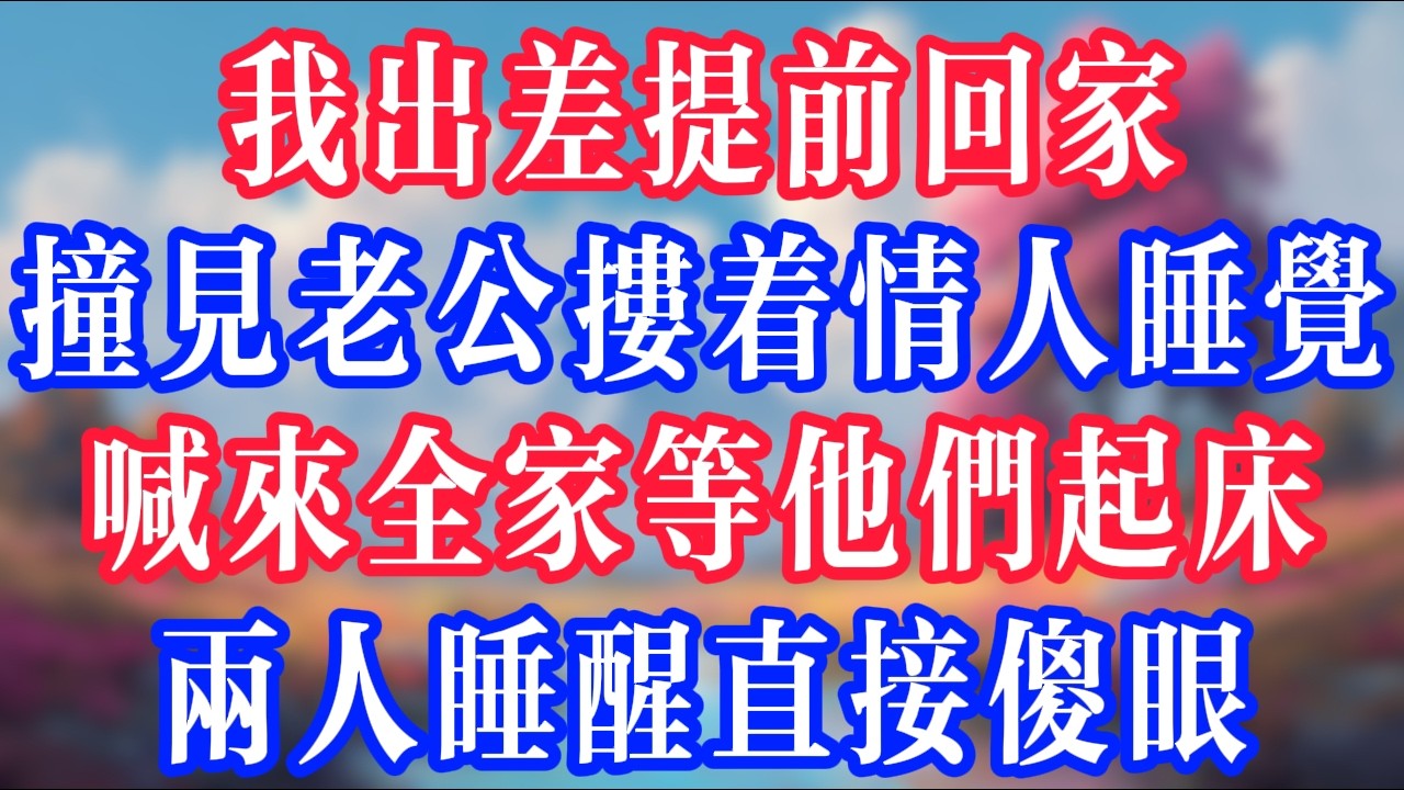 我出差提前回家，撞見老公摟着情人睡覺，喊來全家等他們起床，兩人睡醒直接傻眼！#反转爽文 #打脸爽文 #小說 #小說推文 #情感故事 #老人頻道  #深夜淺讀 #真人朗读