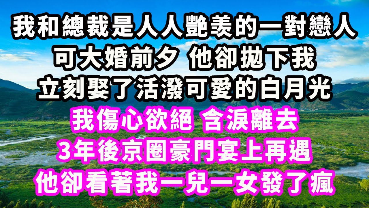 我和總裁是人人艷羡的一對戀人，可大婚前夕他卻拋下我，立刻娶了活潑可愛的白月光，我傷心欲絕含淚離去，3年後京圈豪門宴上再遇，他卻看著我一兒一女發了瘋#爽文完結#一口氣看完#小三#豪門#霸總