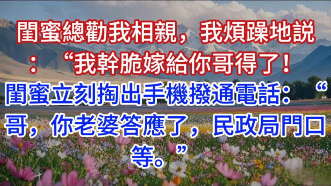 閨蜜總勸我相親，我煩躁地説：“我幹脆嫁給你哥得了！”閨蜜立刻掏出手機撥通電話：“哥，你老婆答應了，民政局門口等。”
