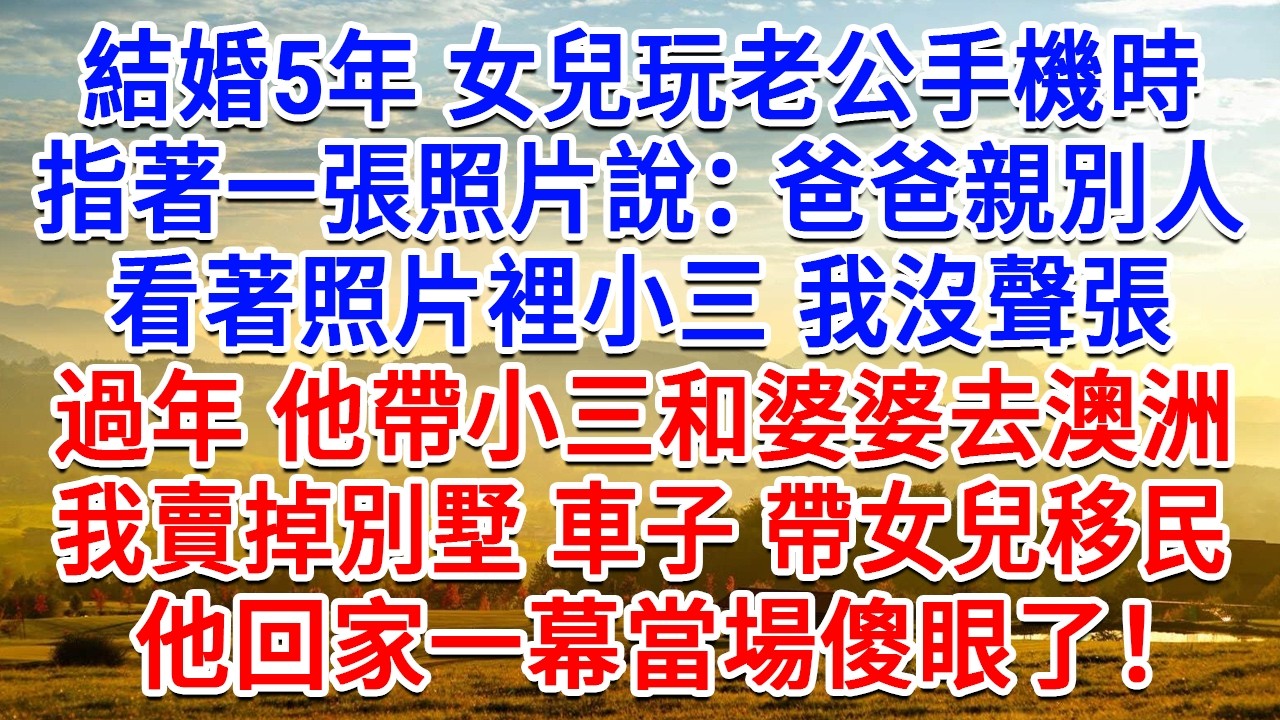 結婚5年女兒玩老公手機時，指著一張照片說：爸爸親別人！看著照片裡小三 我沒聲張，過年他帶小三和婆婆去澳洲，我賣掉別墅車子帶女兒移民，他回家一幕當場傻眼了！#生活經驗#情感故事#故事#小說#情感#婚姻