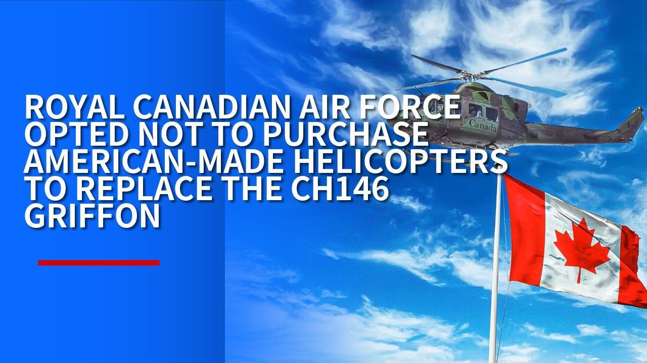 ROYAL CANADIAN AIR FORCE OPTED NOT TO PURCHASE AMERICAN-MADE HELICOPTERS TO REPLACE CH-146 GRIFFON
