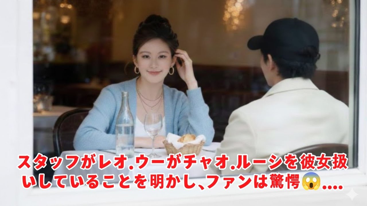 スタッフがレオ・ウーがチャオ・ルーシを彼女扱いしていることを明かし、ファンは驚愕😱
