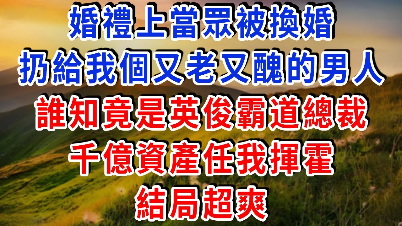 婚禮上當眾被換婚，扔給我一個又老又醜的男人，誰知竟是高大英俊的霸道總裁，千億資產任我揮霍#雅婷講故事#為人處世#生活經驗#情感故事#晚年哲理#說故事#完結文#出軌