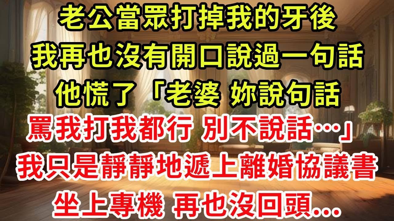 老公當眾打掉我的牙後，我再也沒有開口說過一句話，他慌了「老婆，妳說句話，罵我打我都行 別不說話…」我只是靜靜地遞上離婚協議書，坐上專機再也沒回頭...