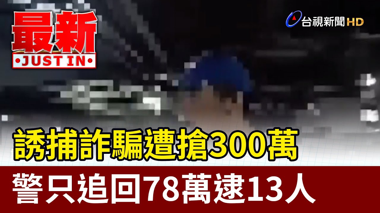 誘捕詐騙遭搶300萬 警只追回78萬逮13人【最新快訊】