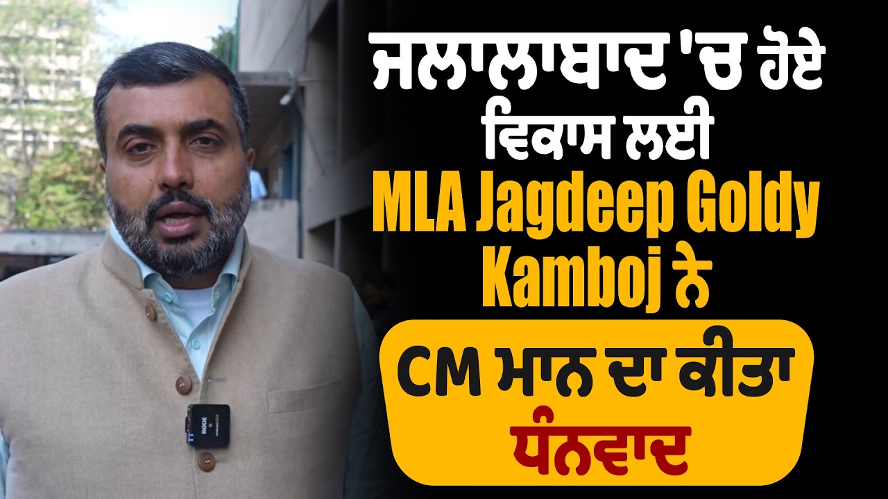 ਜਲਾਲਾਬਾਦ 'ਚ ਹੋਏ ਵਿਕਾਸ ਲਈ MLA Jagdeep Goldy Kamboj ਨੇ CM ਮਾਨ ਦਾ ਕੀਤਾ ਧੰਨਵਾਦ