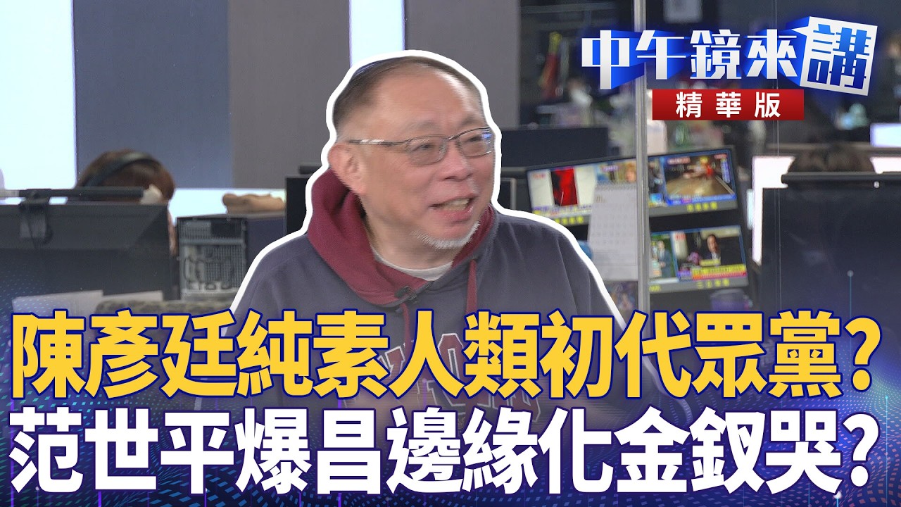 陳彥廷純素人類初代眾黨？  范世平爆昌邊緣化金釵哭？｜溫朗東 范世平 張禹宣 ｜陳園淳｜【#中午鏡來講】20260212