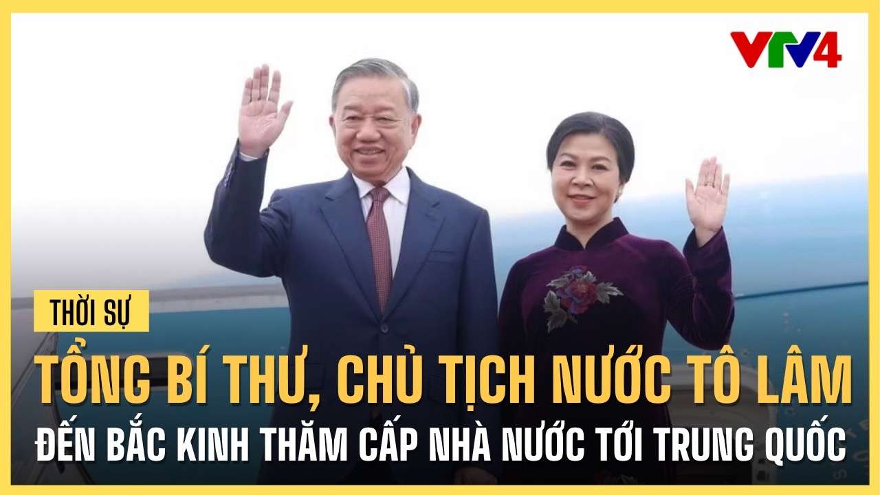 Tổng B&iacute; thư, Chủ tịch nước T&ocirc; L&acirc;m đến Bắc Kinh thăm cấp nh&agrave; nước tới Trung Quốc | VTV4