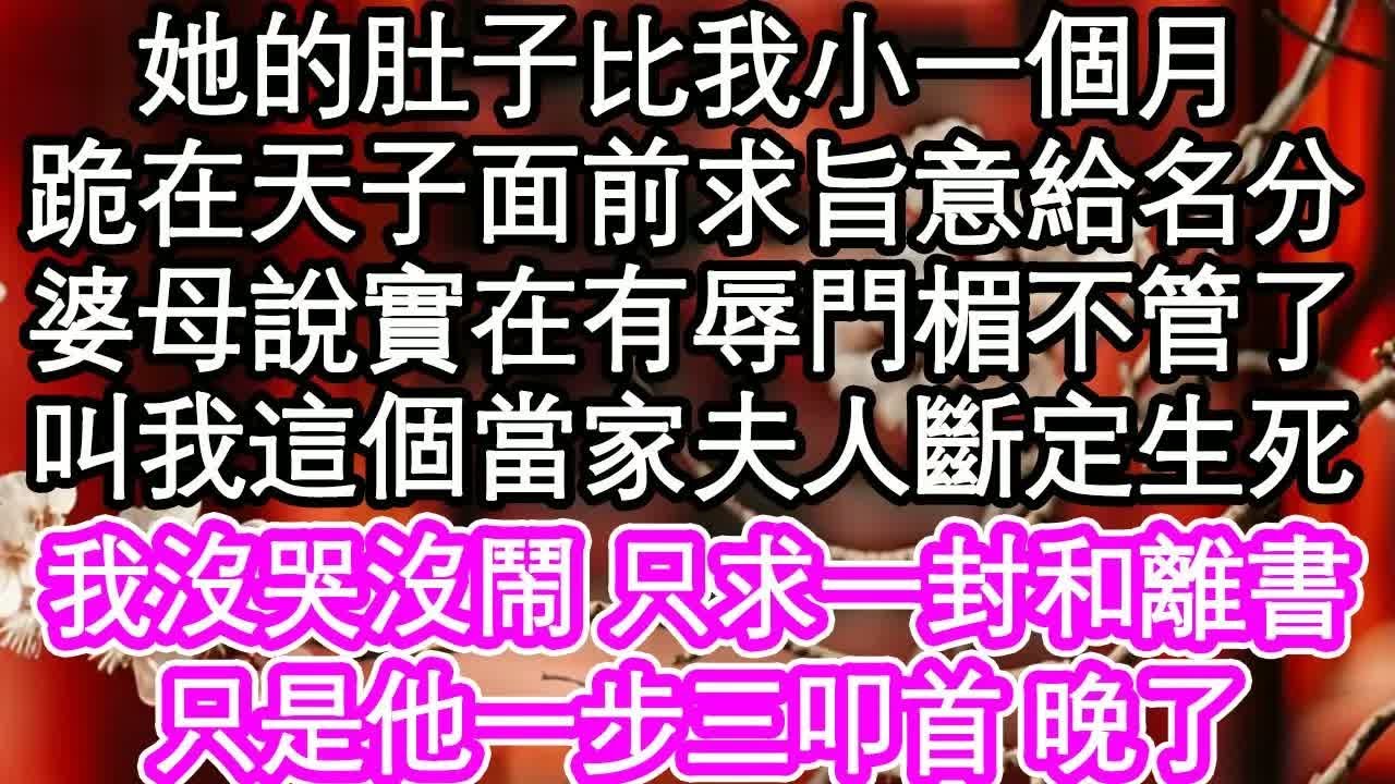 她的肚子比我小一個月，跪在天子面前求旨意給名分，婆母說實在有辱門楣不管了，叫我這個當家夫人斷定生死，我沒哭沒鬧 只求一封和離書，只是他一步三叩首 晚了｜ #為人處世#生活經驗#情感故事#養老#退休