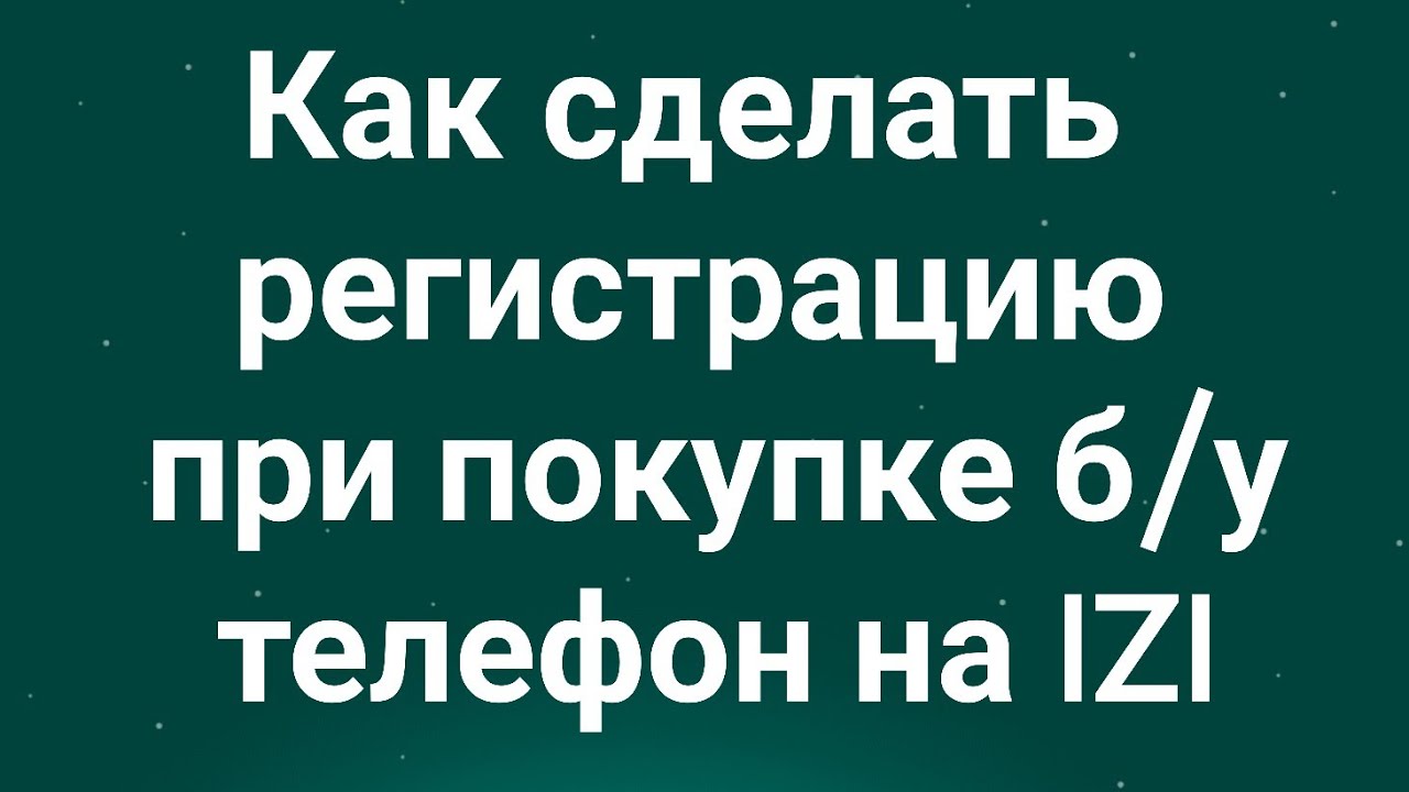Как&nbsp;сделать&nbsp;регистрацию при покупке б/у телефон на IZI