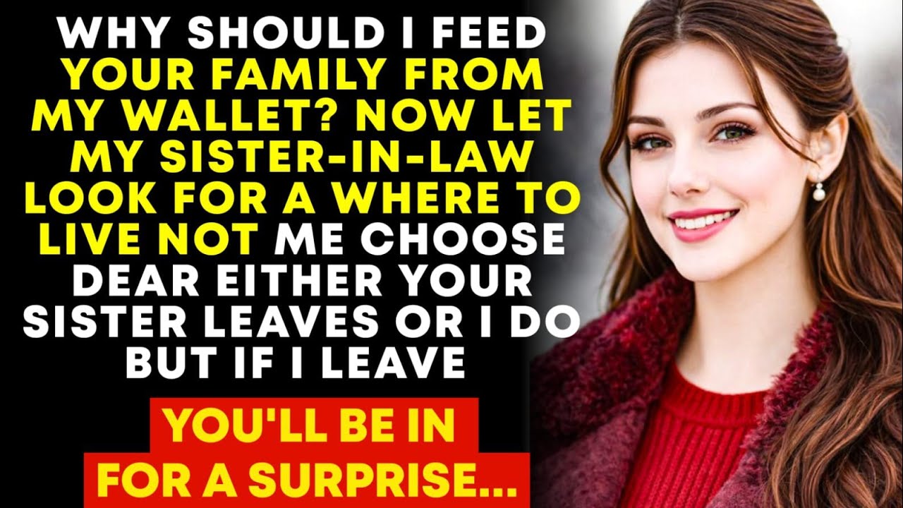 Choose dear either your sister leaves or I do. But if I leave youll be in for a surprise...