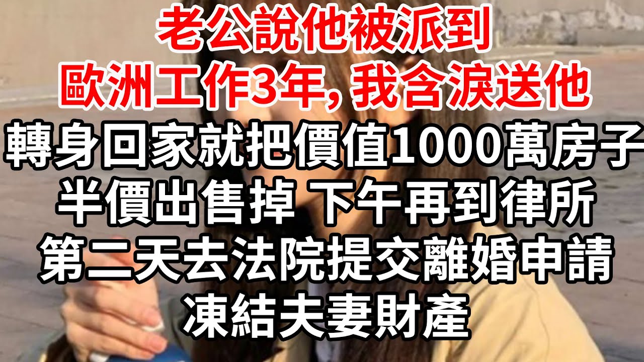 老公說他被派到歐洲工作3年，我含淚送他，轉身回家就把價值1000萬房子半價出售掉，下午再到律所，第二天去法院提交離婚申請 凍結夫妻財產