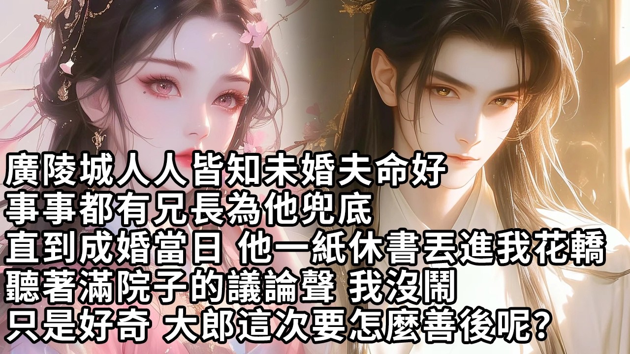 【一口氣看完】廣陵城人人皆知未婚夫命好，事事都有兄長為他兜底，直到成婚當日 他一紙休書丟進我花轎，聽著滿院子的議論聲 我沒鬧，只是好奇 大郎這次要怎麼善後呢？【許青瑟】【大女主】【甜文】