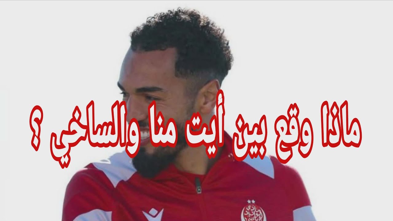ماذا وقع بين أيت منا والساخي.. اخر مستجدات الفريق