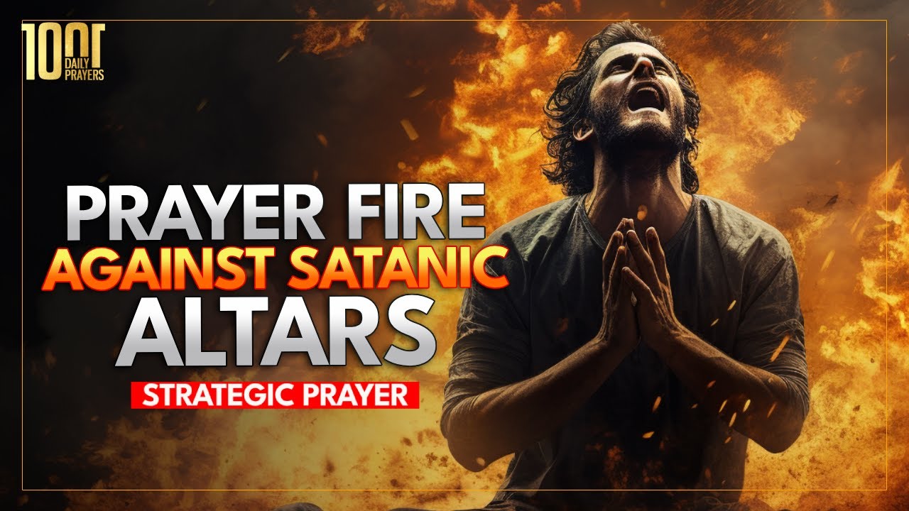 Prayer FIRE To Destroy Satanic Altars