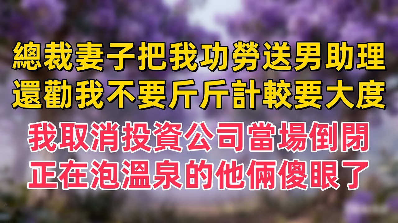 總裁妻子把我功勞送男助理，還勸我不要斤斤計較要大度，我果斷取消投資公司當場倒閉，正在泡溫泉的他倆徹底傻眼了
