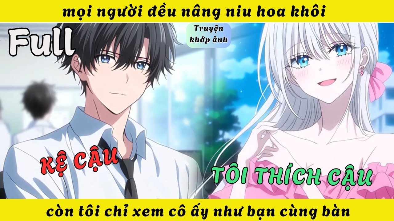 FULL | mọi người đều nâng niu hoa khôi còn tôi chỉ xem cô ấy như bạn cùng bàn