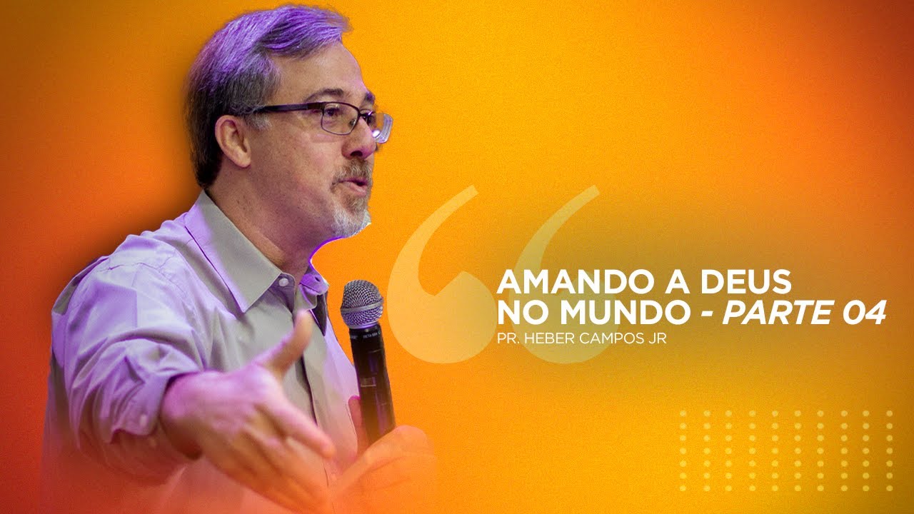 Amando a Deus no mundo | Parte 04 - Pr. Heber Campos Jr.