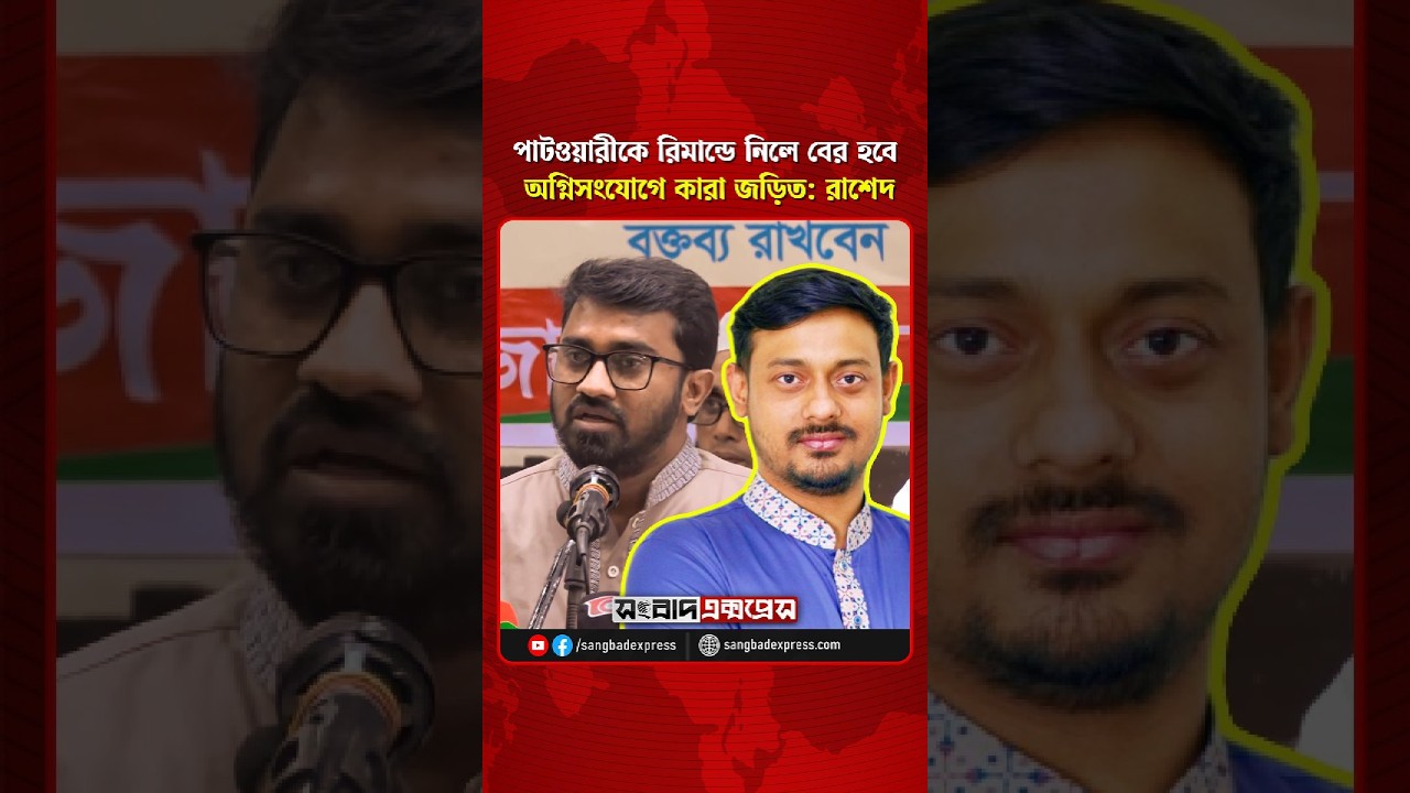 পাটওয়ারীকে রিমান্ডে নিলে বের হবে, অ'গ্নিসংযোগে কারা জড়িত: রাশেদ খান