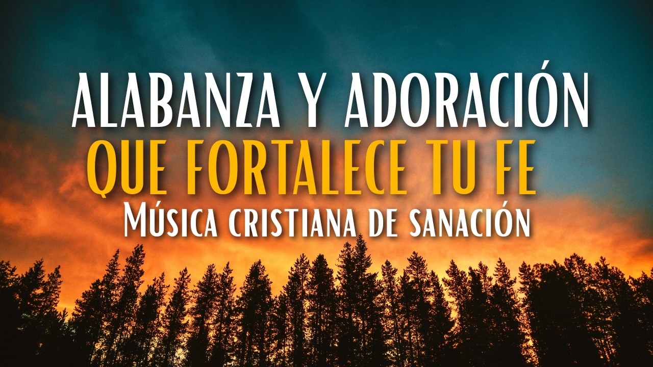 Alabanza y Adoración que fortalece tu fe – Música cristiana de sanación