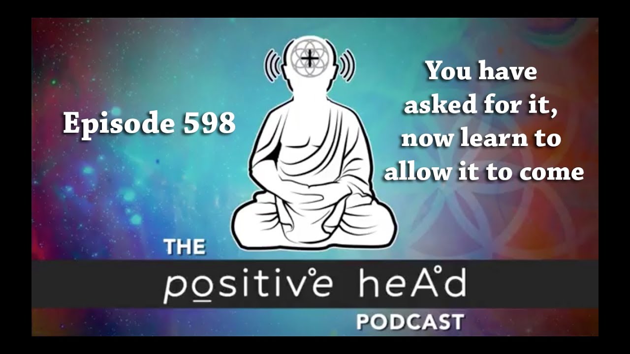 Positive Head Podcast #598: You have asked for it, now learn to allow it to come