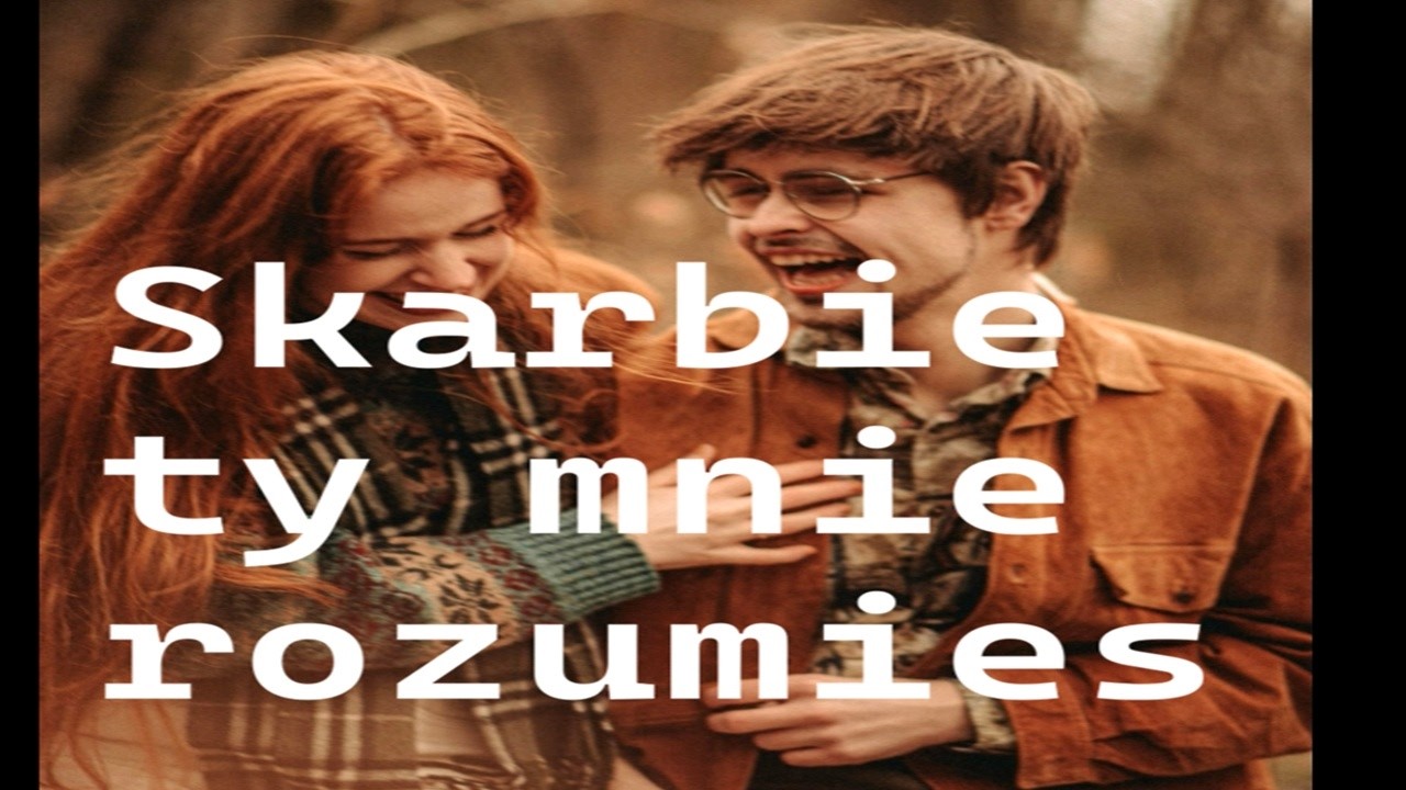Skarbie ty mnie rozumiesz