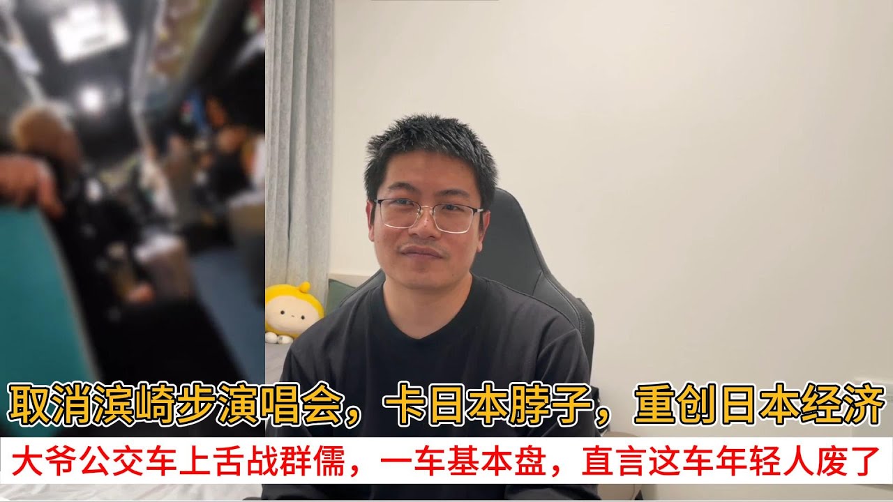 取消滨崎步演唱会，卡日本脖子，重创日本经济；大爷公交车上舌战群儒，一车基本盘，直言这车年轻人废了