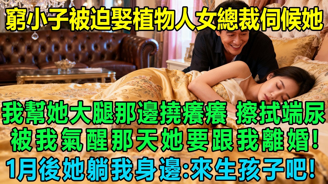 窮小子被迫娶植物人美女總裁伺候她，我幫她撓癢癢擦拭端尿，被我氣醒那天她要一個月後跟我離婚，結果1個月後她躺在我身邊：老公！來生孩子吧！