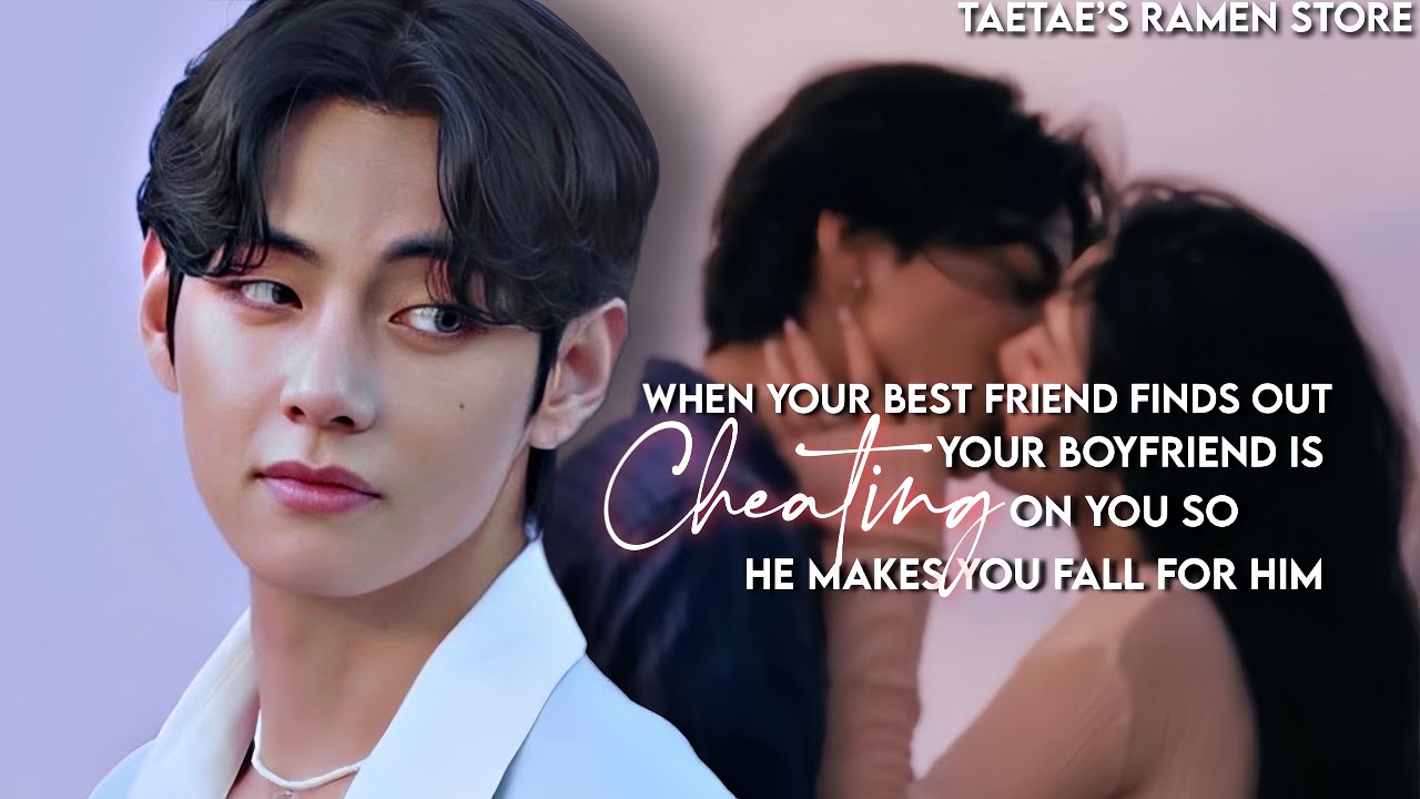 When your best friend finds out your boyfriend is CHEATING on you so he makes you….[Taehyung ff]