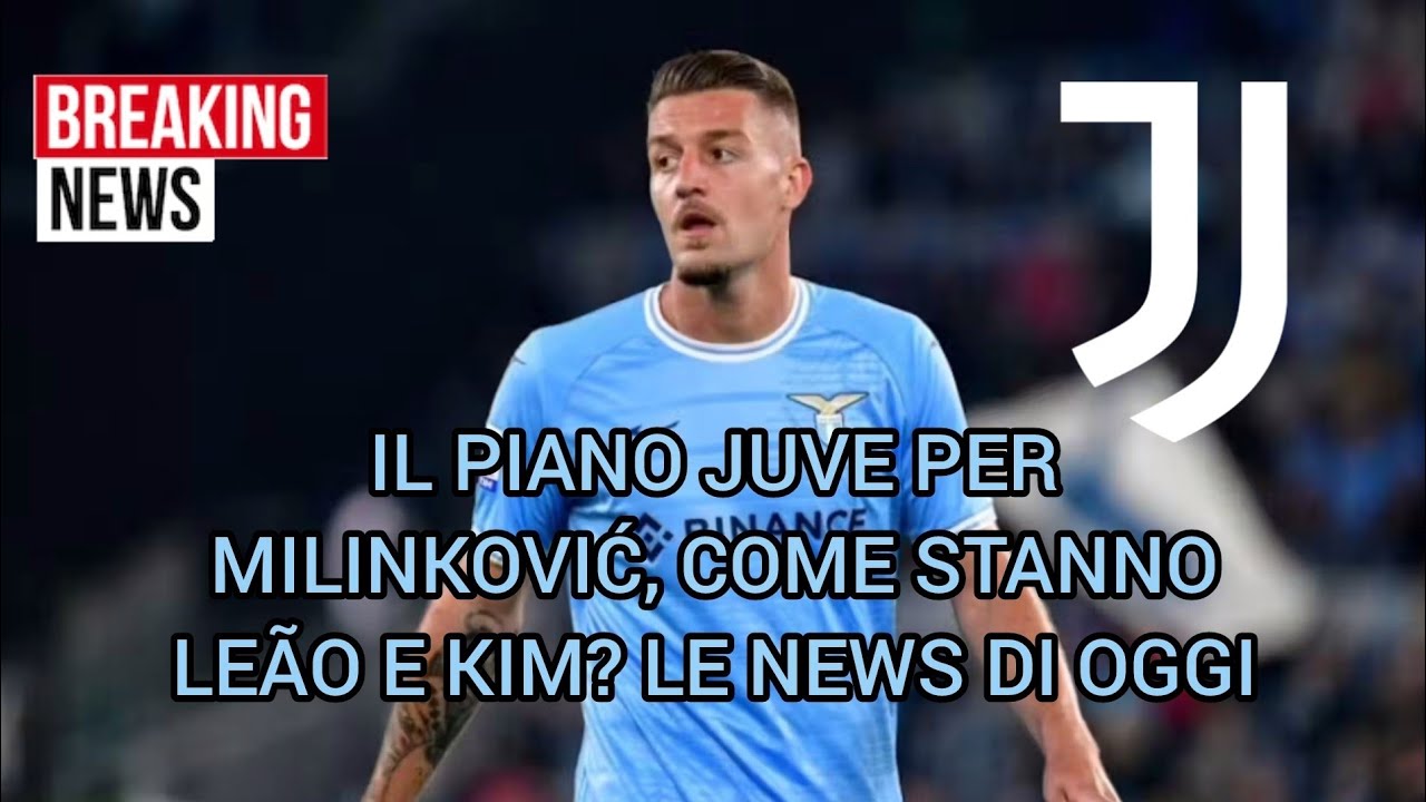 IL PIANO JUVE PER MILINKOVIĆ, COME STA LEÃO E KIM LE NEWS DI OGGI