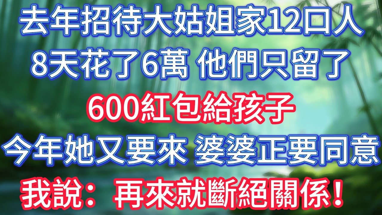去年招待大姑姐家12口人8天，花了6萬，他們只留了600紅包給孩子。今年她又要來，婆婆正要同意，我說：再來就斷絕關係！ #情感故事 #生活經驗  #為人處世  #老年生活#故事