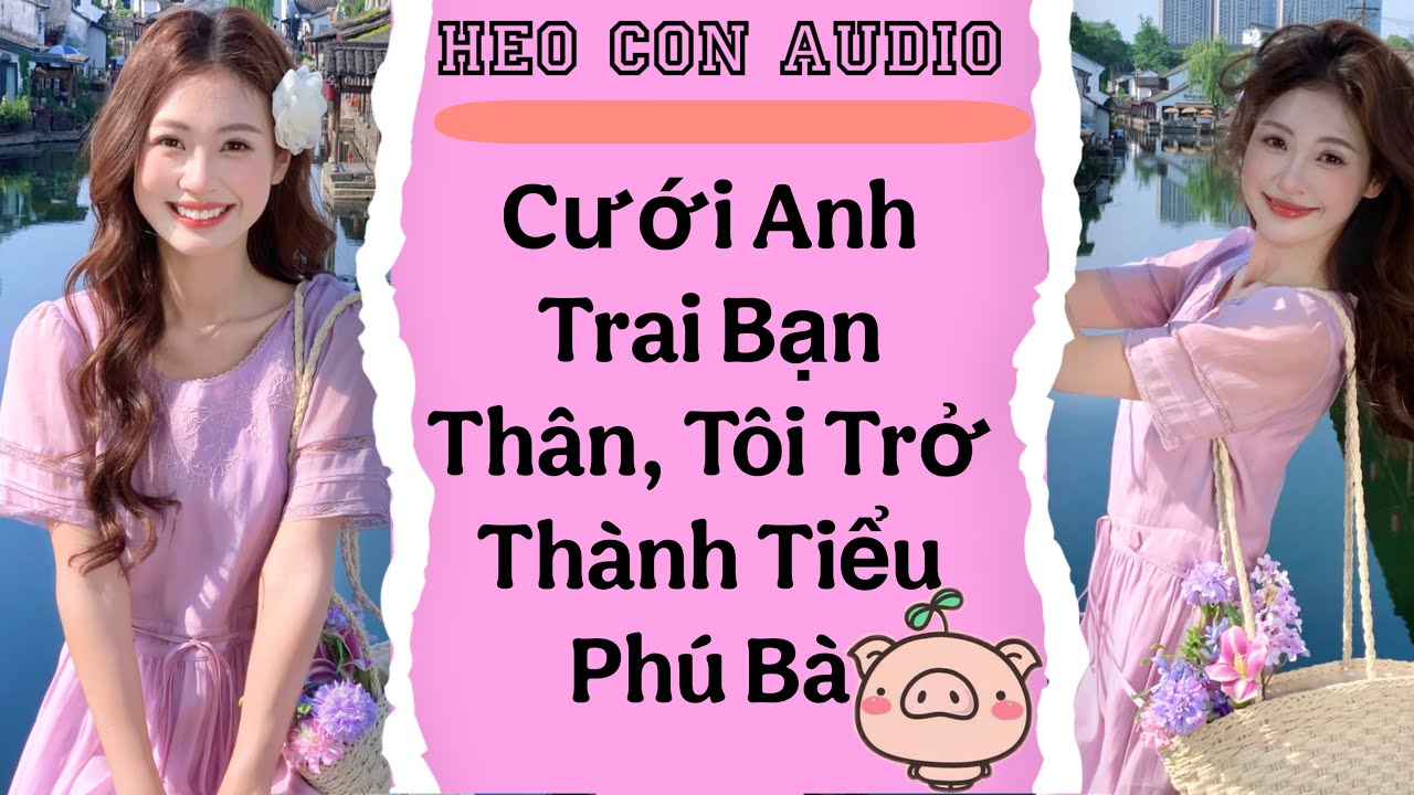Cưới Anh Trai Bạn Thân, Tôi Trở Thành Tiểu Phú Bà | Heo Con Audio