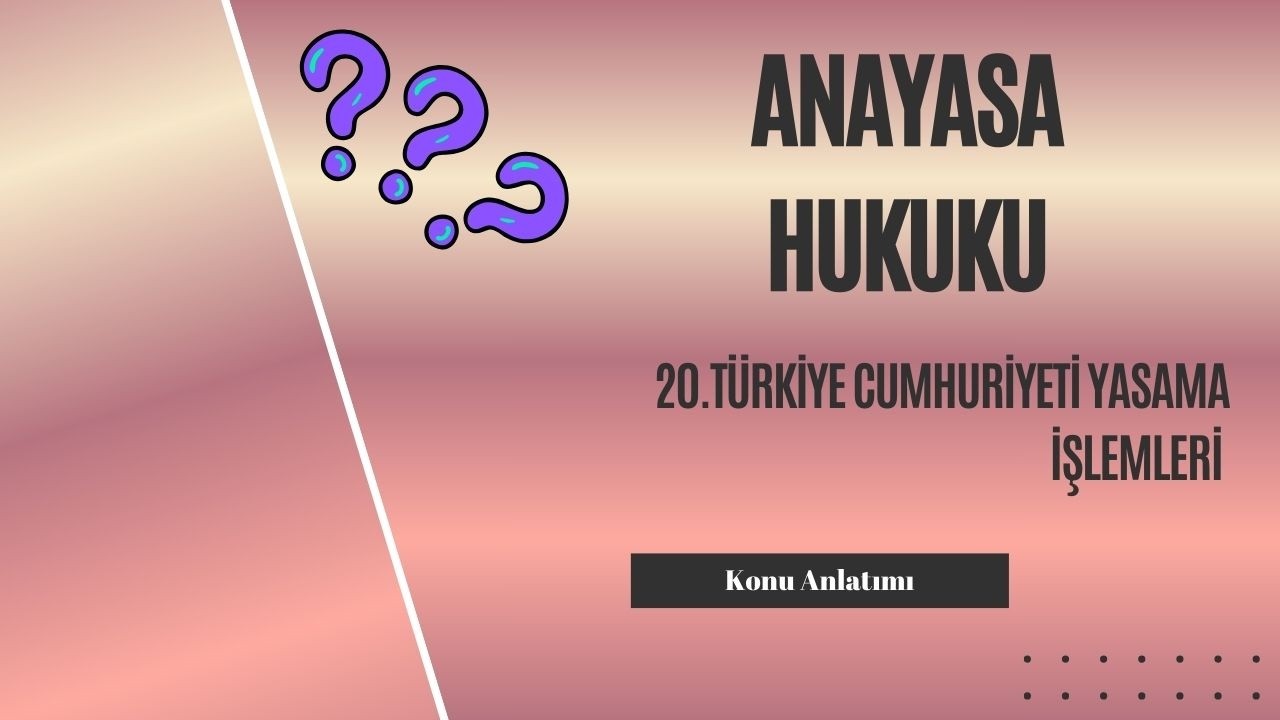 20. Anayasa Hukuku, Türkiye Cumhuriyeti Yasama İşlemleri Konu Anlatımı