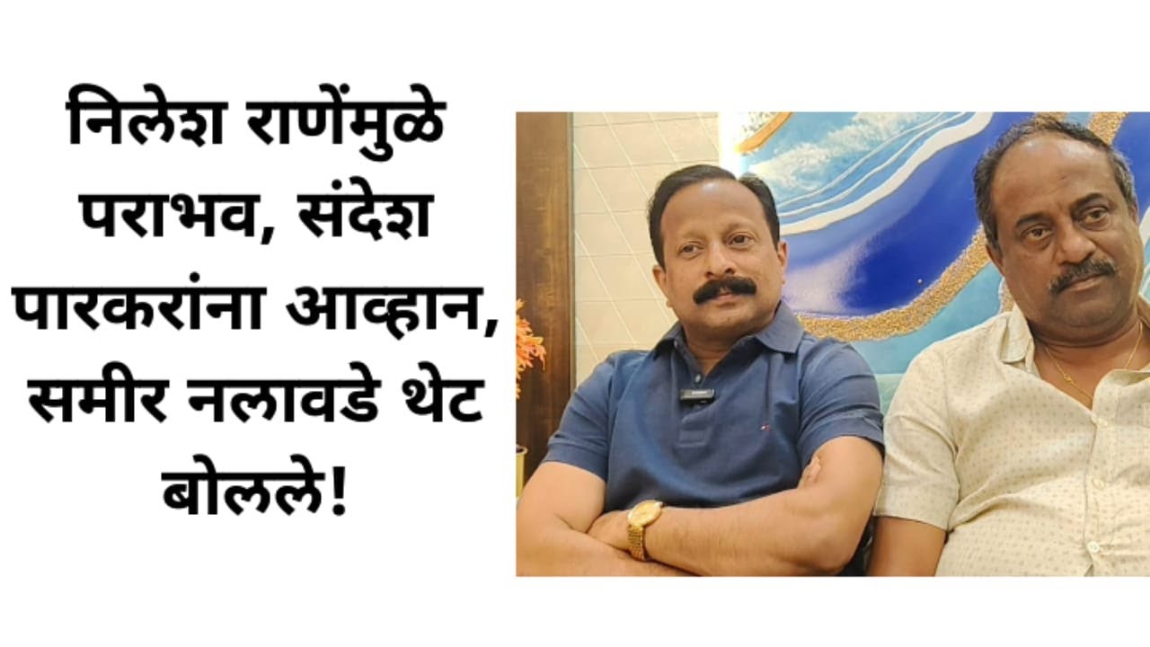 निलेश राणेंमुळे पराभव, संदेश पारकरांना आव्हान, समीर नलावडे थेट बोलले!