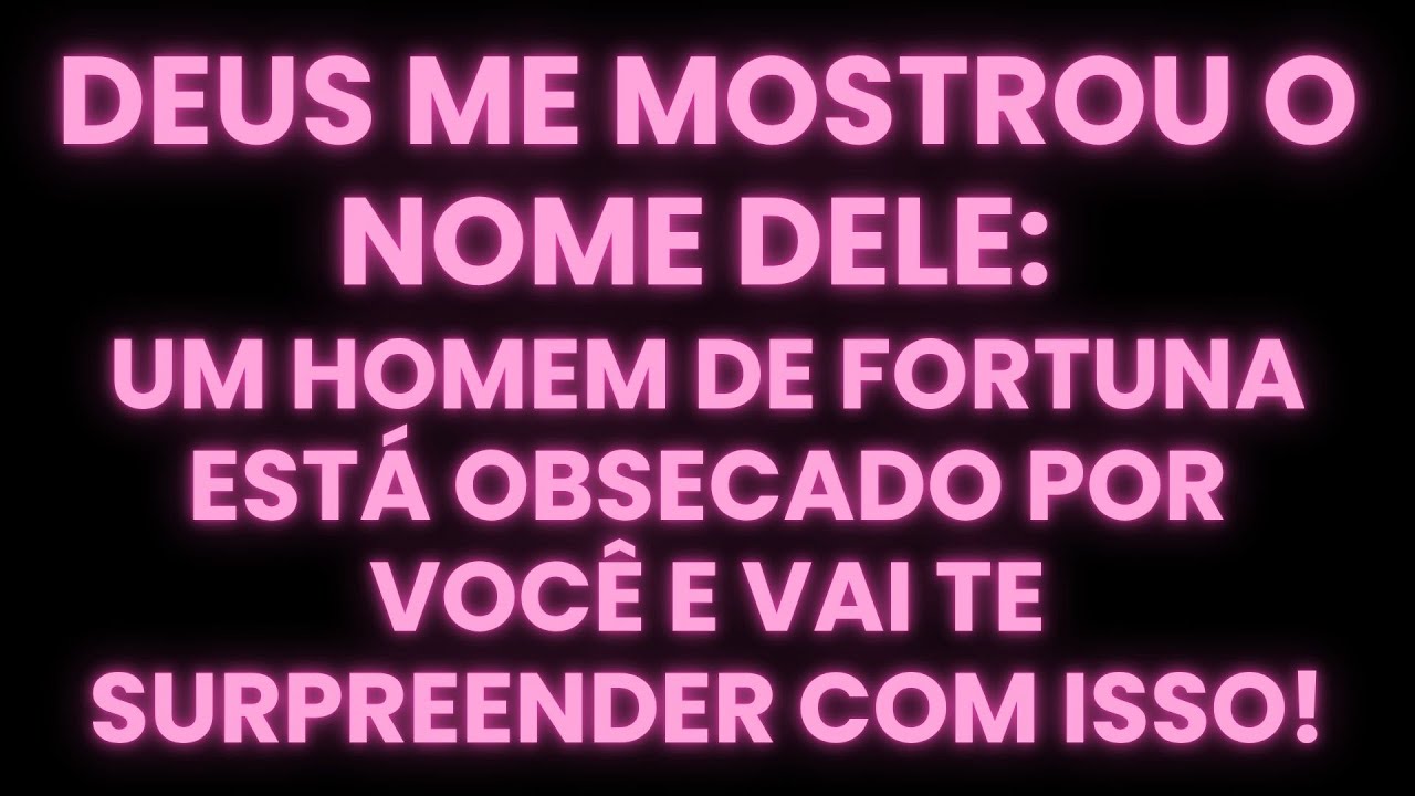 DEUS ME MOSTROU O NOME DELE: UM HOMEM DE FORTUNA ESTÁ OBSECADO POR VOCÊ E VAI TE SURPREENDER...