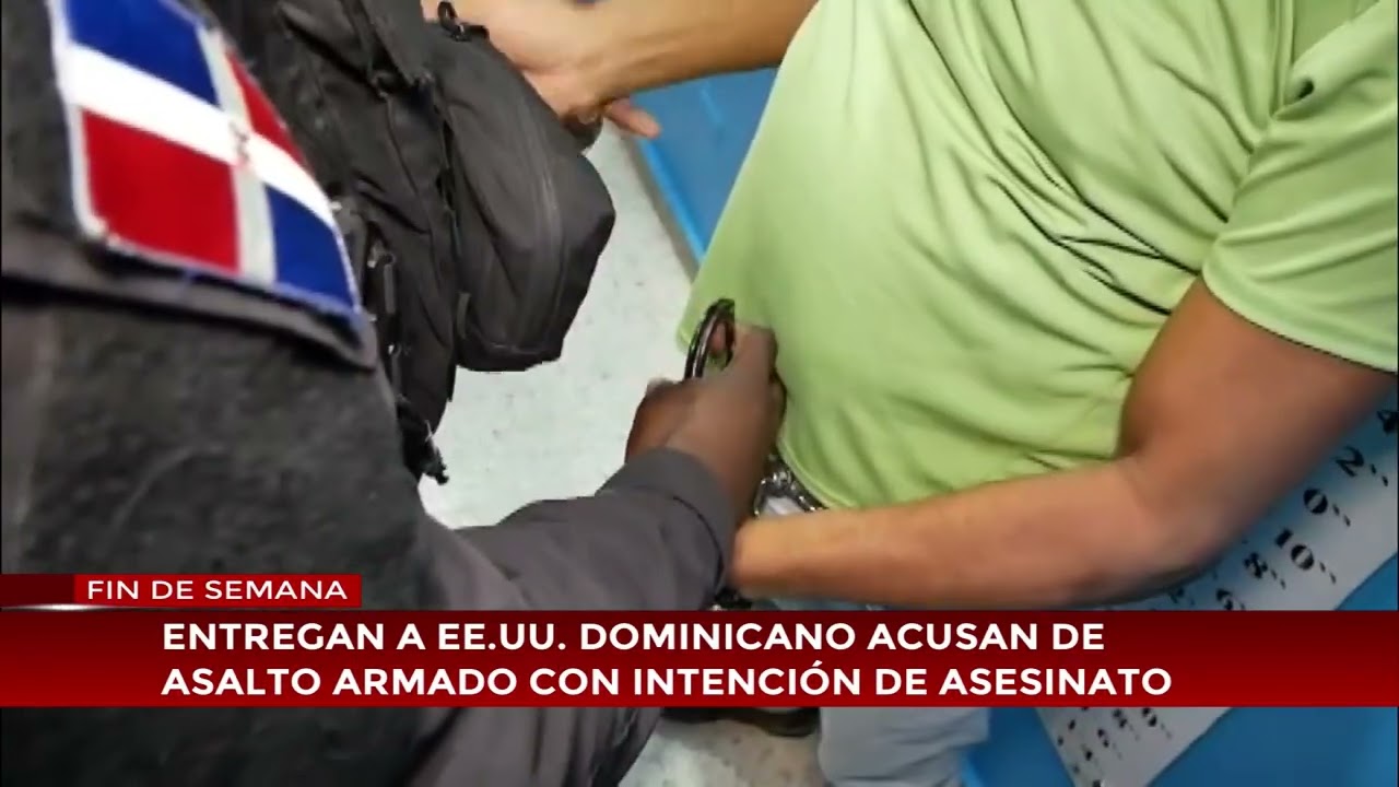 Entregan a EE. UU. dominicano acusan de asalto armado con intención de asesinato