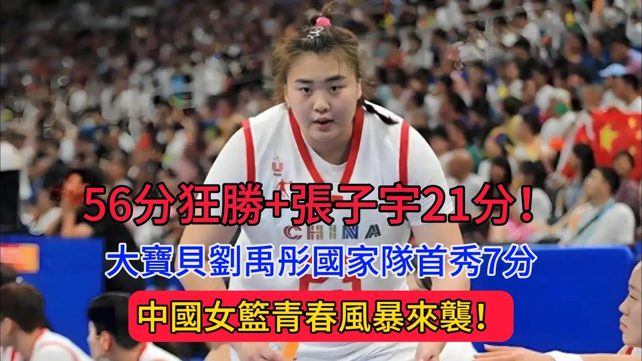 56分狂勝+張子宇21分！大寶貝劉禹彤國家隊首秀7分，中國女籃青春風暴來襲！