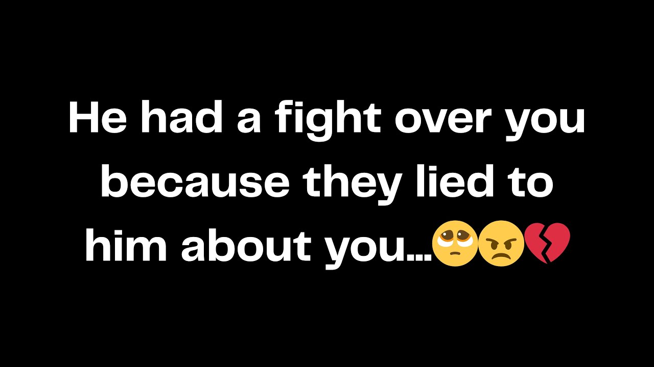 He had a fight over you because they lied to him about you...🥺😠💔