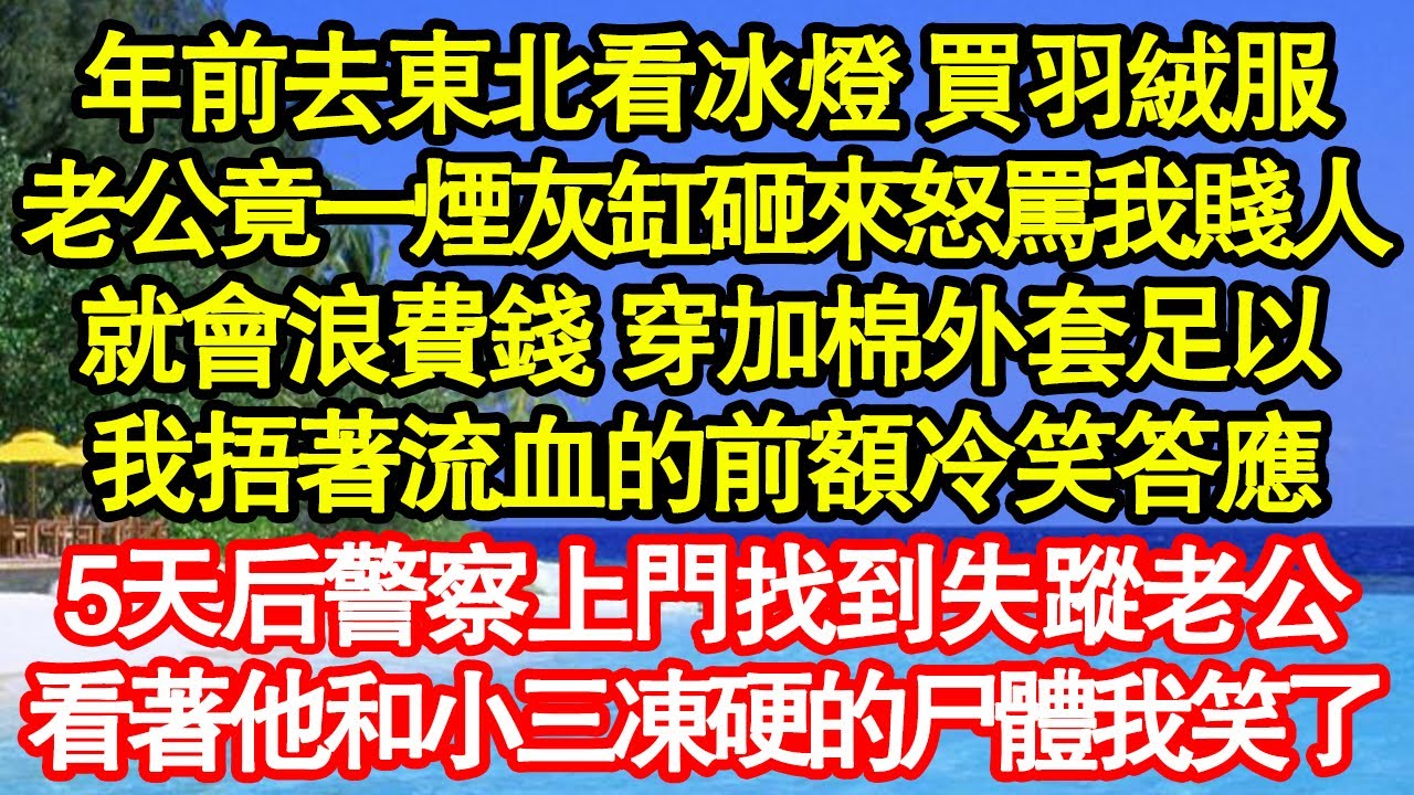 年前去東北看冰燈 買羽絨服，老公竟一煙灰缸砸來怒罵我賤人，就會浪費錢 穿加棉外套足以，我捂著流血的前額冷笑答應，5天后警察上門找到失蹤老公，看著他和小三凍硬的尸體我笑了真情故事會||老年故事||情感需