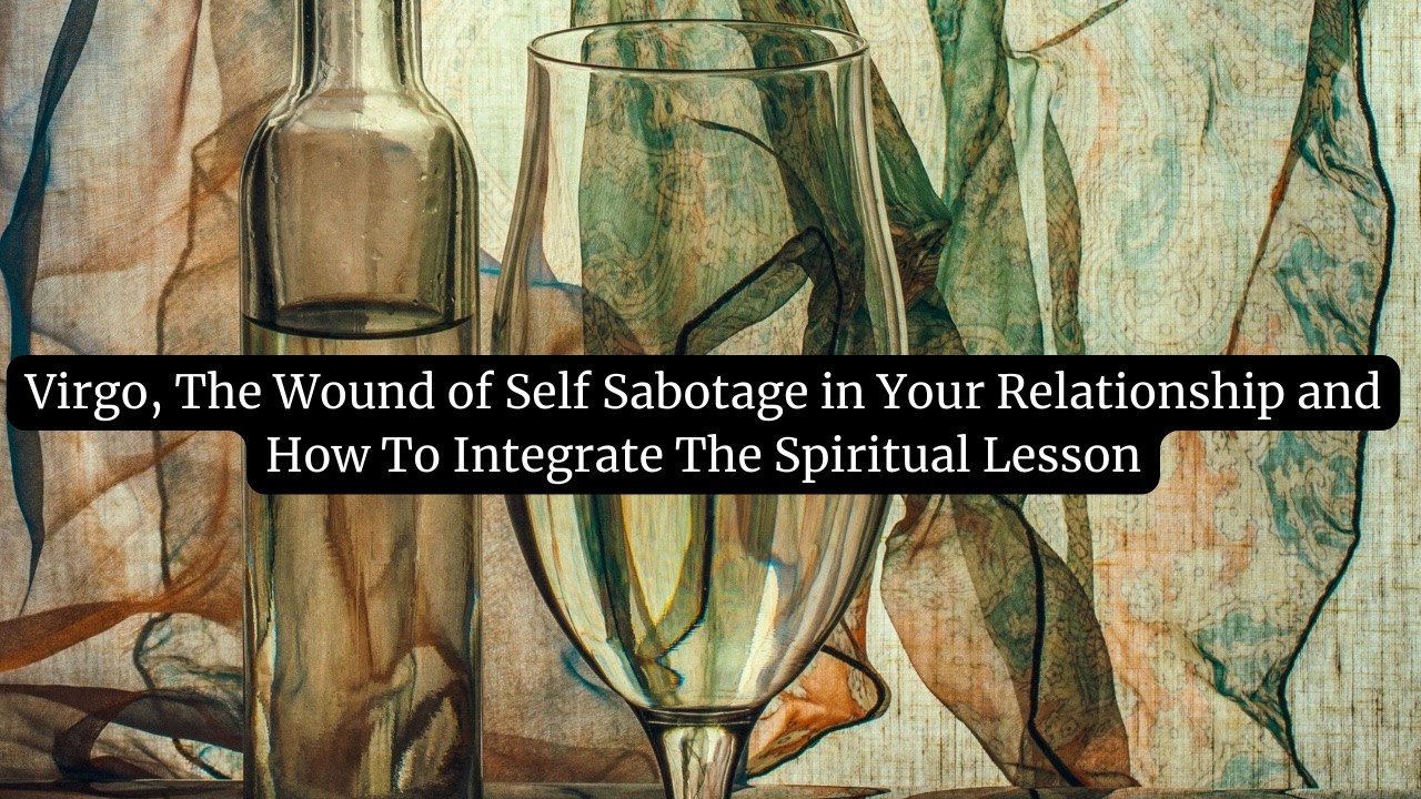 Virgo, The Wound of Self Sabotage in Your Relationship and How To Integrate The Spiritual Lesson