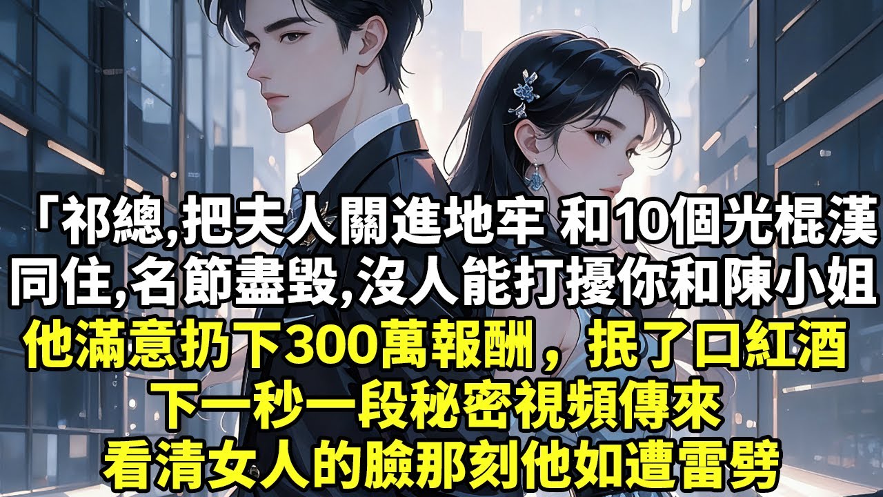 「祁總，把夫人關進地牢折磨 和10個光棍漢同住，名節盡毀沒人能打擾你和陳小姐了」 他滿意扔下300萬報酬，抿了口紅酒 下一秒一段秘密視頻傳來 看清女人的臉那刻他如遭雷劈【生活經驗】【現實情感】【故事】