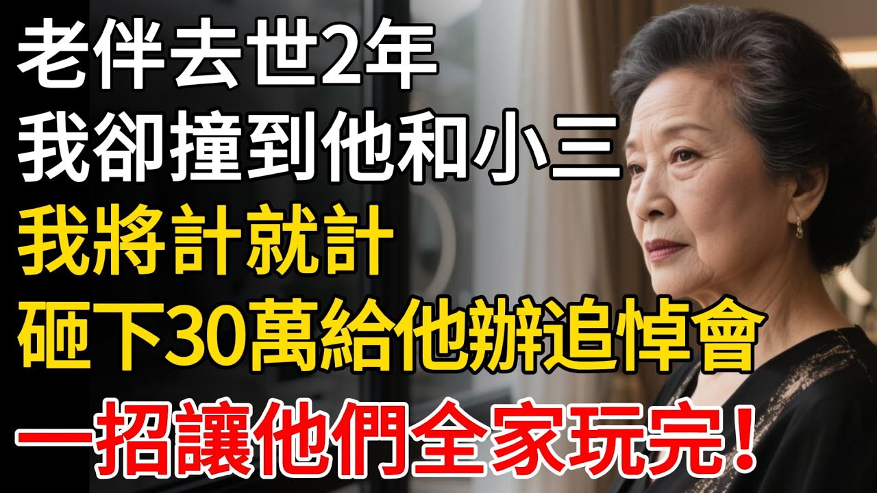 老伴去世2年，我卻撞到他和小三，我將計就計，怒砸30萬給他辦追悼會，一招讓他們全家玩完！