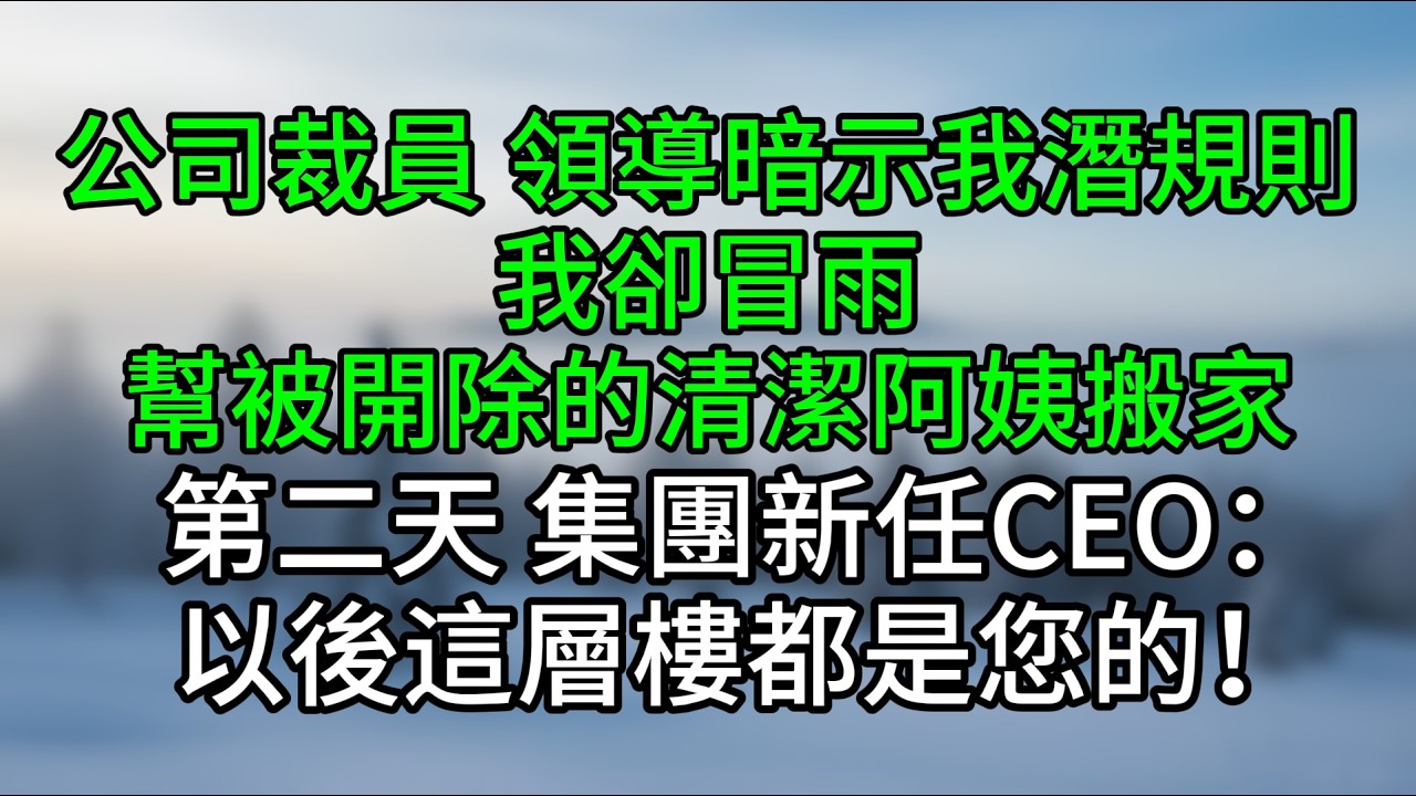 公司裁員，領導暗示我潛規則，我卻冒雨幫被開除的清潔阿姨搬家，第二天，集團新任CEO：以後這層樓都是您的！