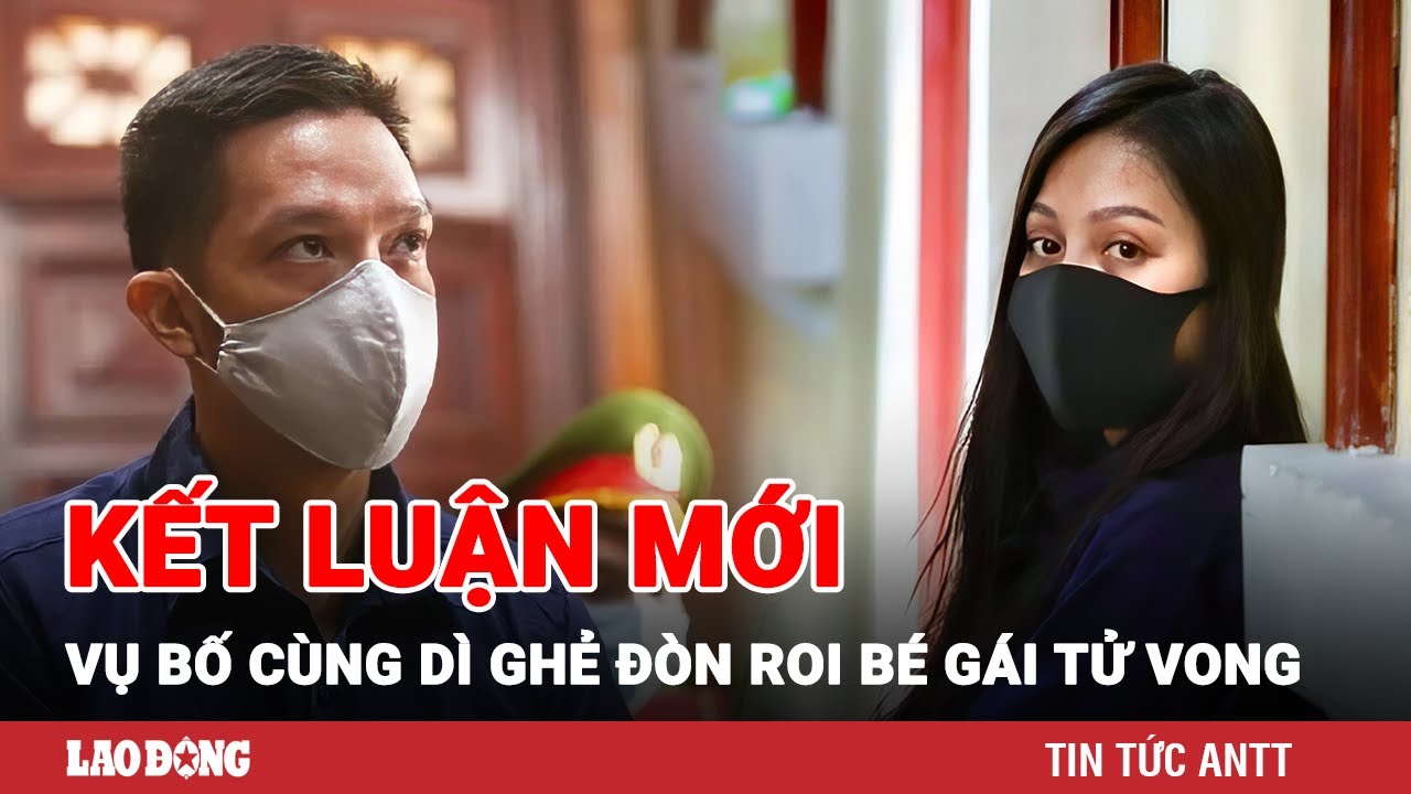 Tòa án nhân dân tối cao kết luận vụ án cha ruột cùng “dì ghẻ” đòn roi bé gái tử vong | BLĐ