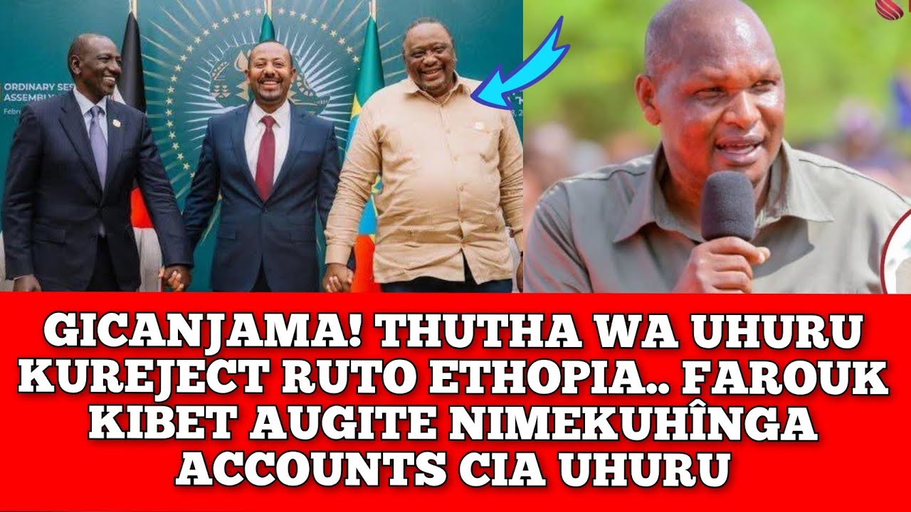 GICANJAMA! UHURU KU REJECT RUTO ETHOPIA. FAROUK KÛÛGA NIMEKUHINGA ACCOUNTS CIA UHURU