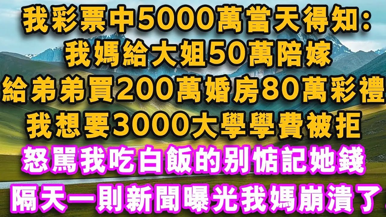 我彩票中5000萬當天得知：我媽給大姐50萬陪嫁，給弟弟買200萬婚房80萬彩禮，開玩笑想要3000大學學費被拒，怒罵我吃白飯的別惦記她錢，隔天一則新聞曝光我媽崩潰了！#心聲故事會#情感故事 #爽文