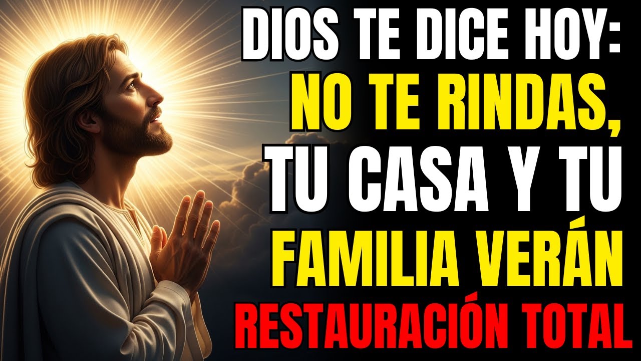 DIOS TE DICE HOY: NO TE RINDAS, TU CASA Y TU FAMILIA VERÁN RESTAURACIÓN TOTAL