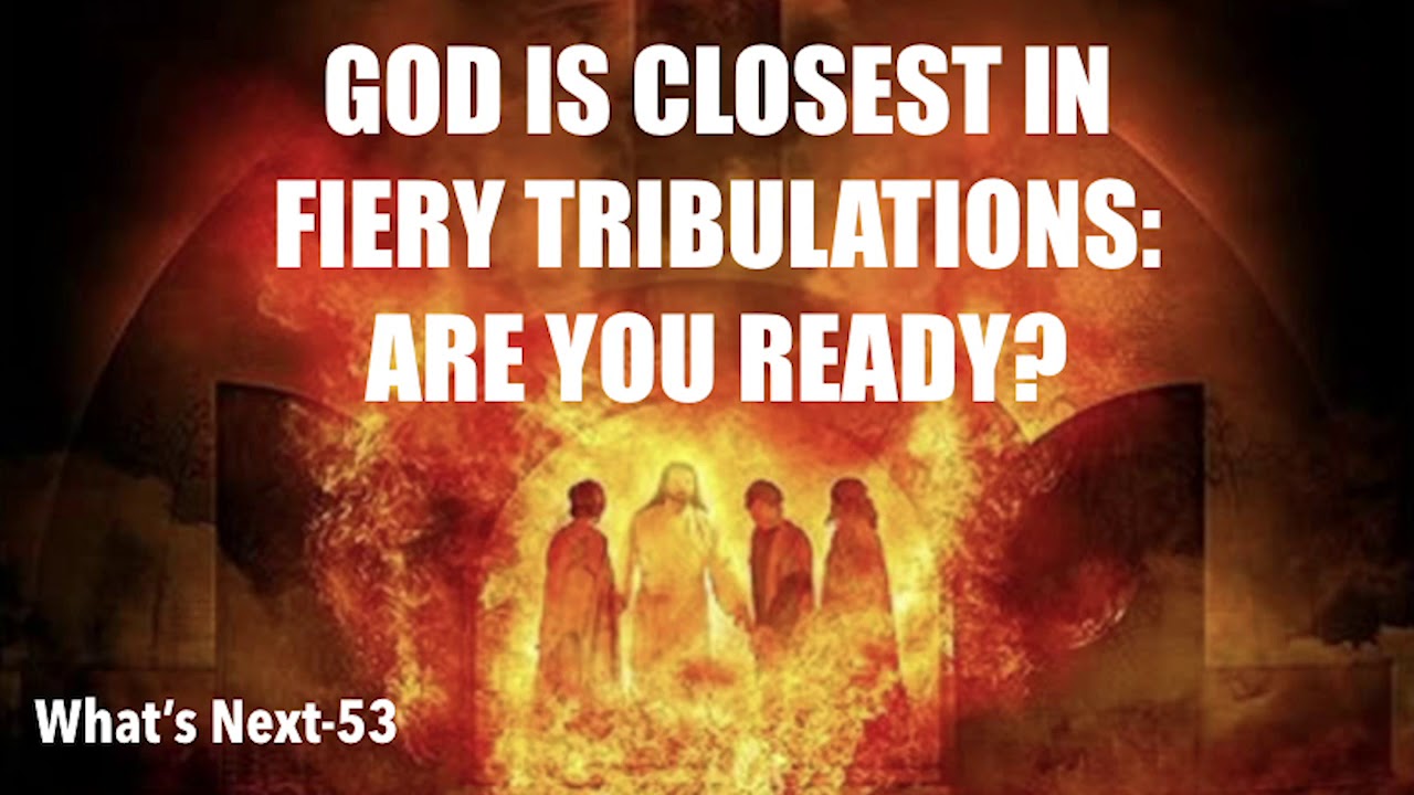 GOD IS CLOSEST IN FIERY TRIBULATIONS: ARE YOU READY?