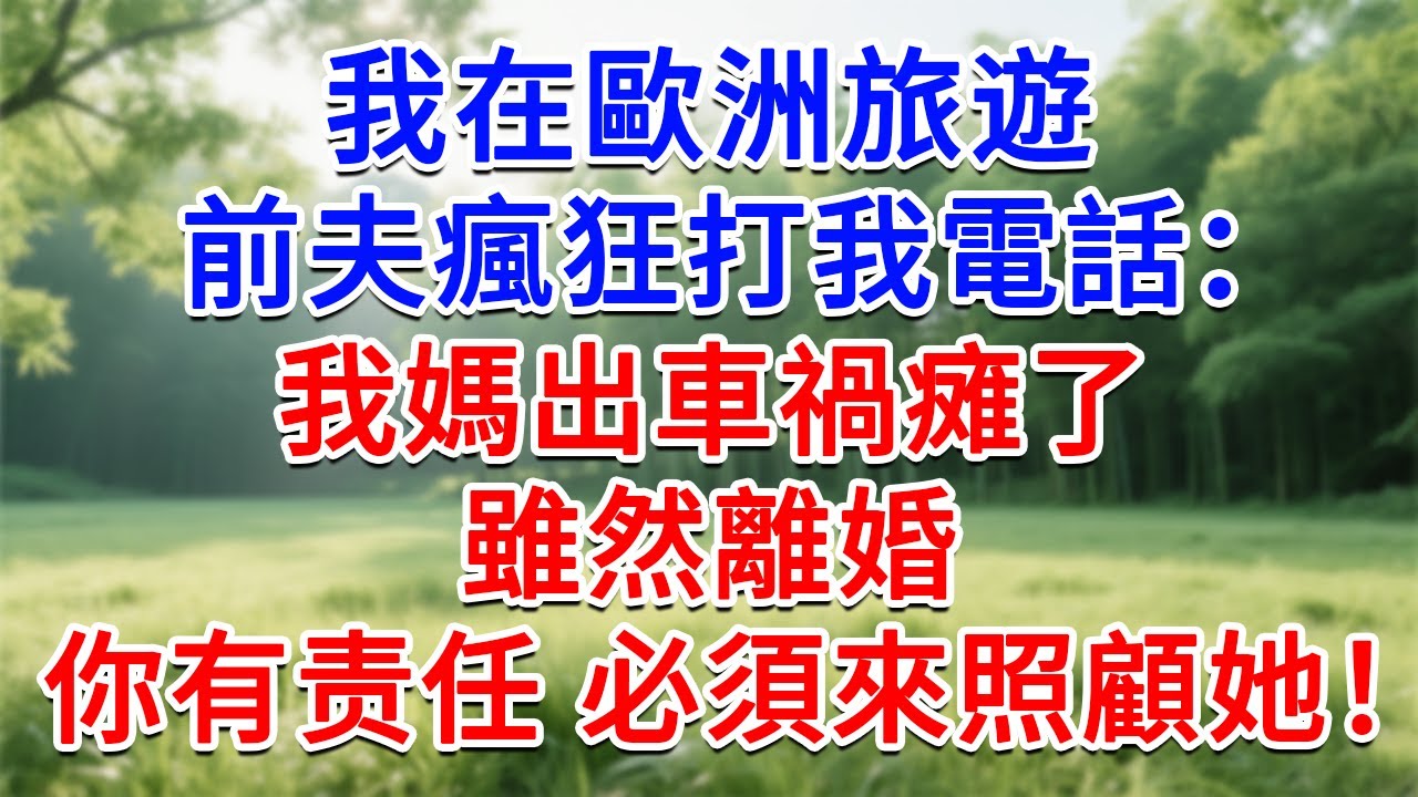 我在歐洲旅遊，前夫瘋狂打我電話：我媽出車禍癱了，雖然離婚，你有责任 必須來照顧她！#為人處世#生活經驗#情感故事#故事#小說#戀愛#情感#婚姻
