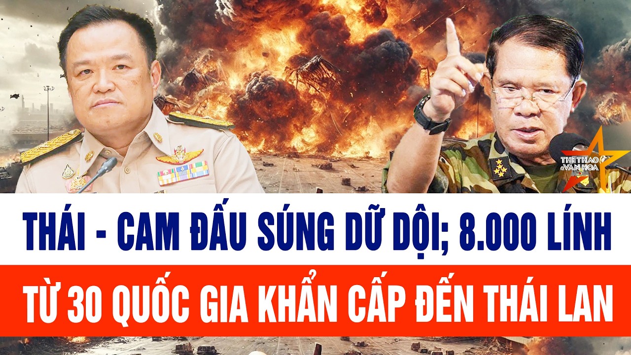 Tin thế giới: Thái - Cam đấu súng dữ dội; 8.000 binh sĩ từ 30 quốc gia khẩn cấp đến Thái Lan